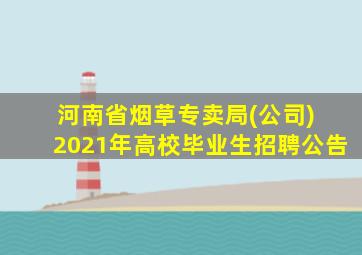 河南省烟草专卖局(公司) 2021年高校毕业生招聘公告